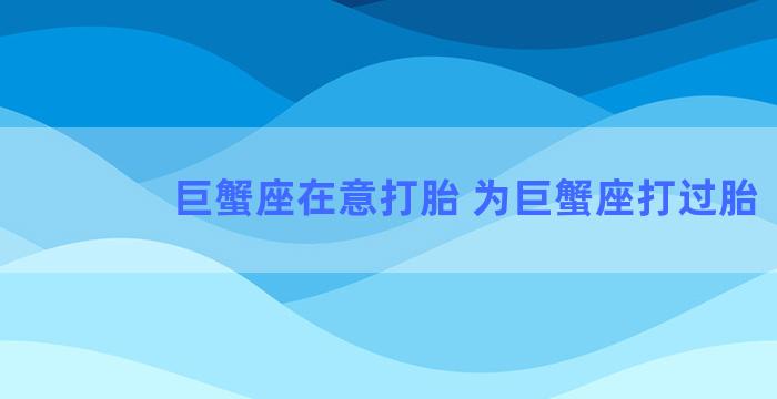 巨蟹座在意打胎 为巨蟹座打过胎